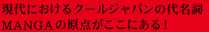 現代におけるクールジャパンの代名詞MANGAの原点がここにある！