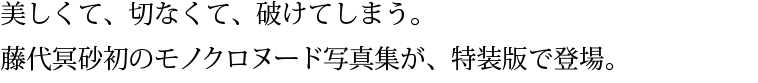 美しくて、切なくて、破けてしまう。藤代冥砂初のモノクロヌード写真集が、特装版で登場。